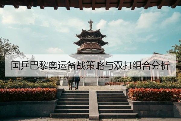 国乒巴黎奥运备战策略与双打组合分析